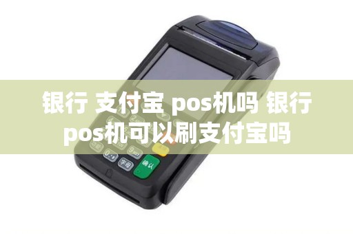 银行 支付宝 pos机吗 银行pos机可以刷支付宝吗
