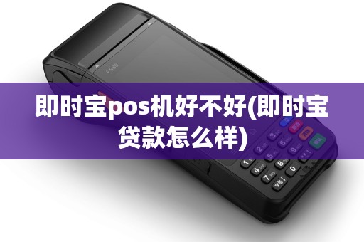 即时宝pos机好不好(即时宝贷款怎么样)