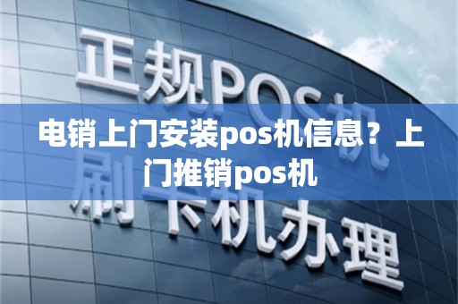 电销上门安装pos机信息？上门推销pos机