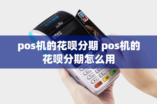 pos机的花呗分期 pos机的花呗分期怎么用