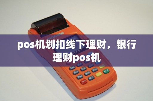 pos机划扣线下理财，银行理财pos机