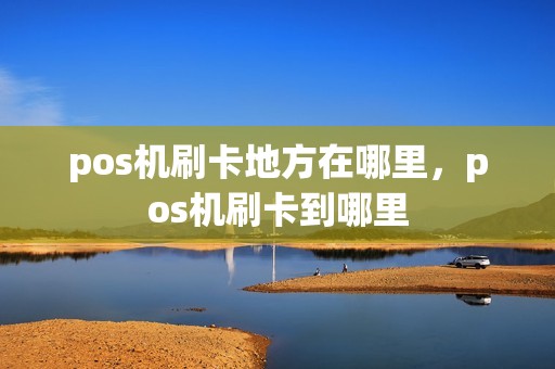 pos机刷卡地方在哪里，pos机刷卡到哪里