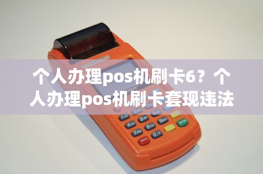 个人办理pos机刷卡6？个人办理pos机刷卡套现违法吗