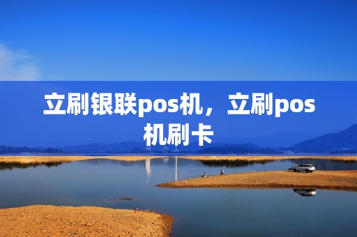 立刷银联pos机，立刷pos机刷卡