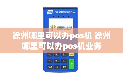 徐州哪里可以办pos机 徐州哪里可以办pos机业务