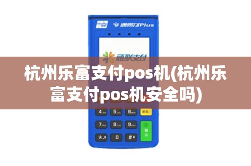 杭州乐富支付pos机(杭州乐富支付pos机安全吗)