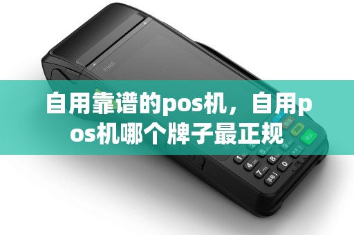 自用靠谱的pos机，自用pos机哪个牌子最正规