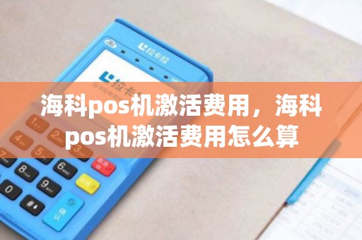 海科pos机激活费用，海科pos机激活费用怎么算