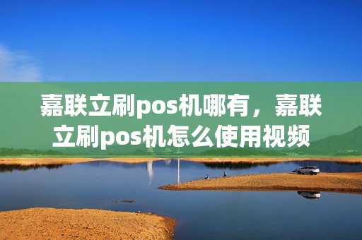 嘉联立刷pos机哪有，嘉联立刷pos机怎么使用视频