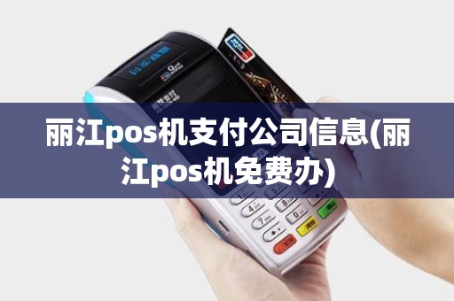 丽江pos机支付公司信息(丽江pos机免费办)