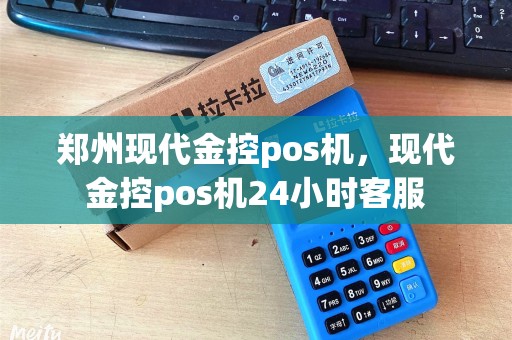 郑州现代金控pos机，现代金控pos机24小时客服