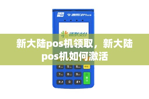 新大陆pos机领取，新大陆pos机如何激活
