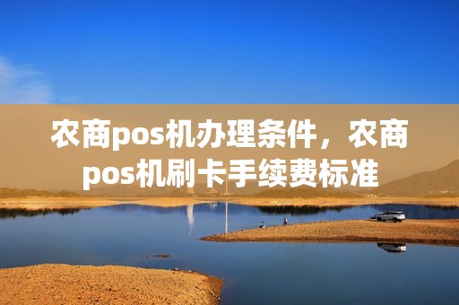 农商pos机办理条件，农商pos机刷卡手续费标准