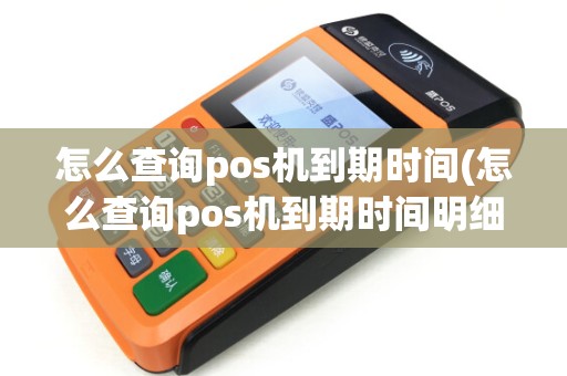 怎么查询pos机到期时间(怎么查询pos机到期时间明细)