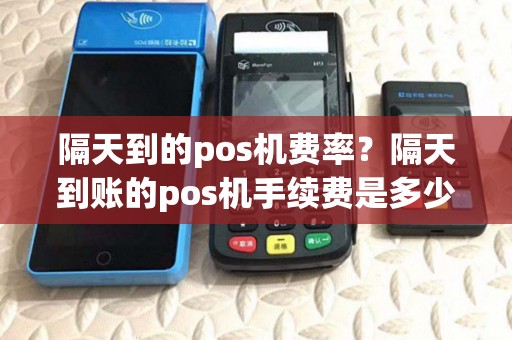 隔天到的pos机费率？隔天到账的pos机手续费是多少1万