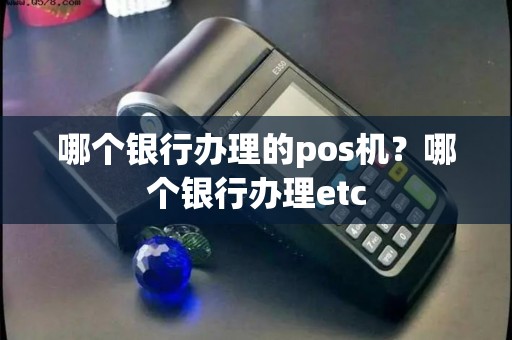 哪个银行办理的pos机？哪个银行办理etc