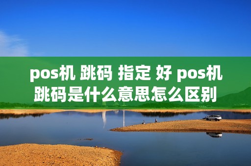pos机 跳码 指定 好 pos机跳码是什么意思怎么区别