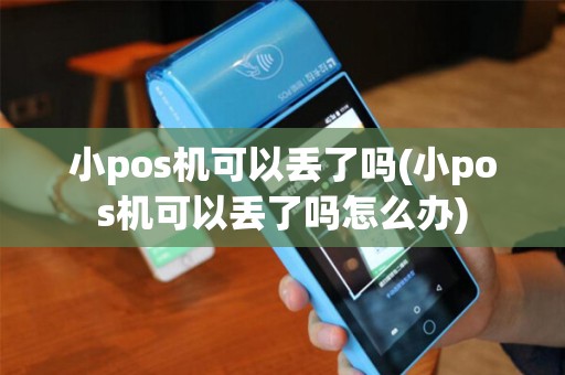 小pos机可以丢了吗(小pos机可以丢了吗怎么办)