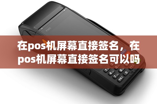在pos机屏幕直接签名，在pos机屏幕直接签名可以吗