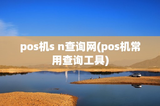 pos机s n查询网(pos机常用查询工具)