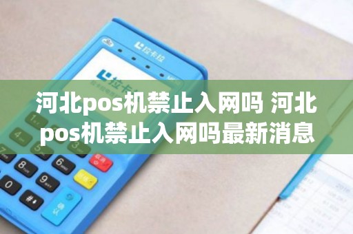 河北pos机禁止入网吗 河北pos机禁止入网吗最新消息
