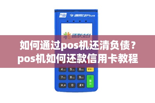 如何通过pos机还清负债？pos机如何还款信用卡教程