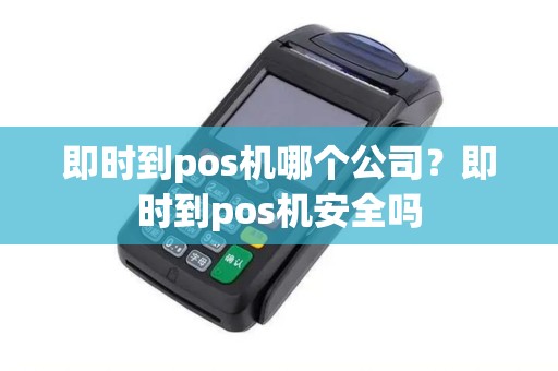 即时到pos机哪个公司？即时到pos机安全吗