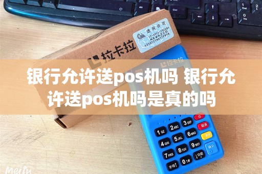 银行允许送pos机吗 银行允许送pos机吗是真的吗