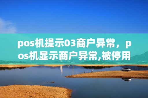 pos机提示03商户异常，pos机显示商户异常,被停用怎么回事