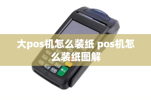 大pos机怎么装纸 pos机怎么装纸图解