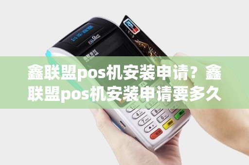 鑫联盟pos机安装申请？鑫联盟pos机安装申请要多久
