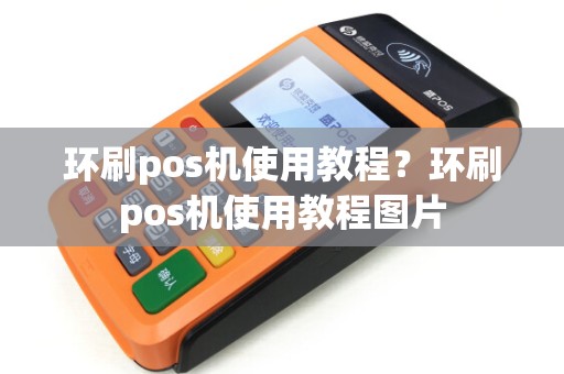 环刷pos机使用教程？环刷pos机使用教程图片