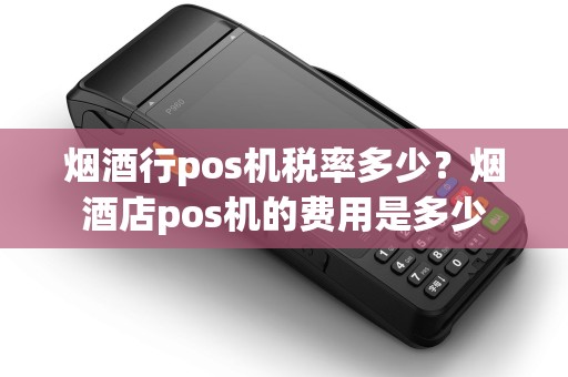 烟酒行pos机税率多少？烟酒店pos机的费用是多少