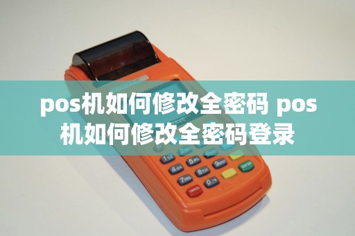 pos机如何修改全密码 pos机如何修改全密码登录