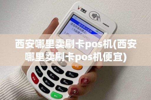 西安哪里卖刷卡pos机(西安哪里卖刷卡pos机便宜)