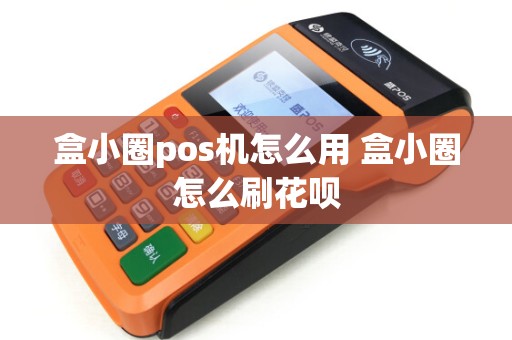 盒小圈pos机怎么用 盒小圈怎么刷花呗