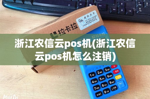 浙江农信云pos机(浙江农信云pos机怎么注销)