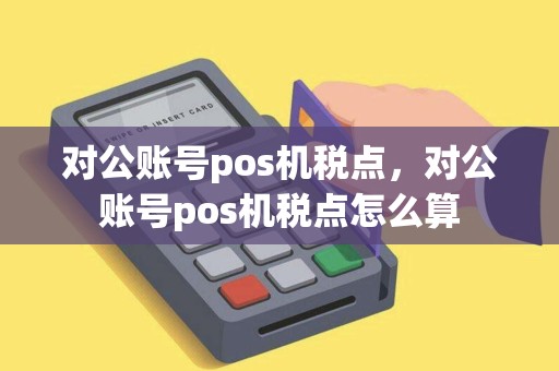 对公账号pos机税点，对公账号pos机税点怎么算