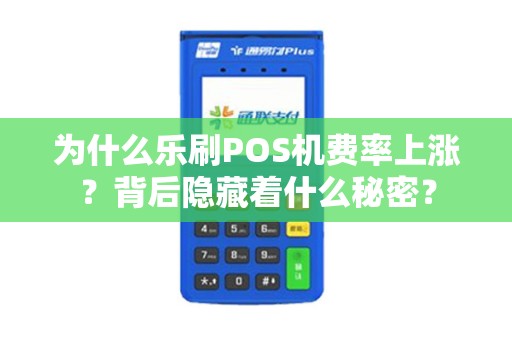 为什么乐刷POS机费率上涨？背后隐藏着什么秘密？