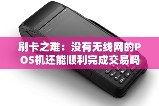 刷卡之难：没有无线网的POS机还能顺利完成交易吗？