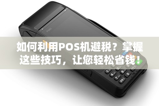 如何利用POS机避税？掌握这些技巧，让您轻松省钱！