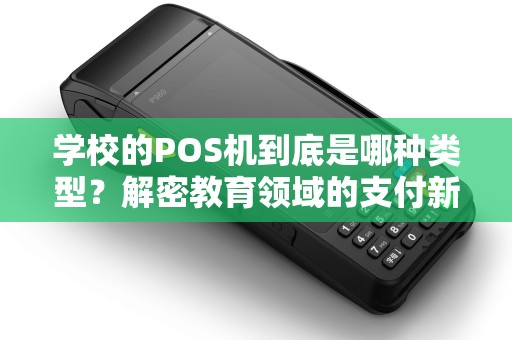 学校的POS机到底是哪种类型？解密教育领域的支付新趋势