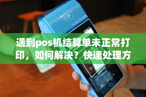 遇到pos机结算单未正常打印，如何解决？快速处理方法揭秘！