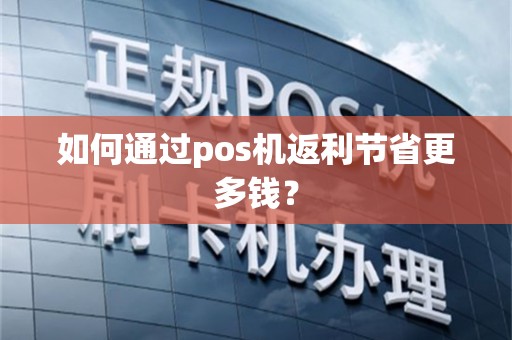 如何通过pos机返利节省更多钱？