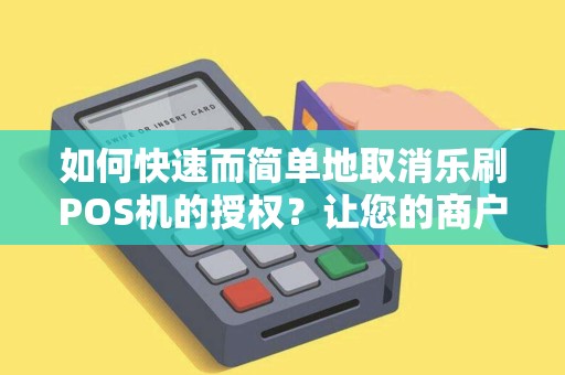 如何快速而简单地取消乐刷POS机的授权？让您的商户账户更安全！