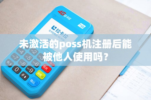 未激活的poss机注册后能被他人使用吗？