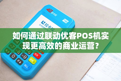 如何通过联动优客POS机实现更高效的商业运营？