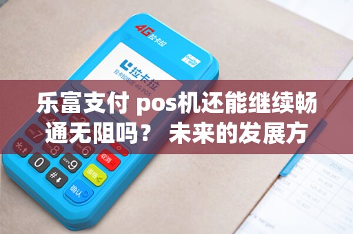 乐富支付 pos机还能继续畅通无阻吗？ 未来的发展方向是什么？