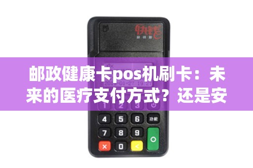 邮政健康卡pos机刷卡：未来的医疗支付方式？还是安全隐患？