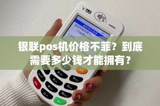 银联pos机价格不菲？到底需要多少钱才能拥有？